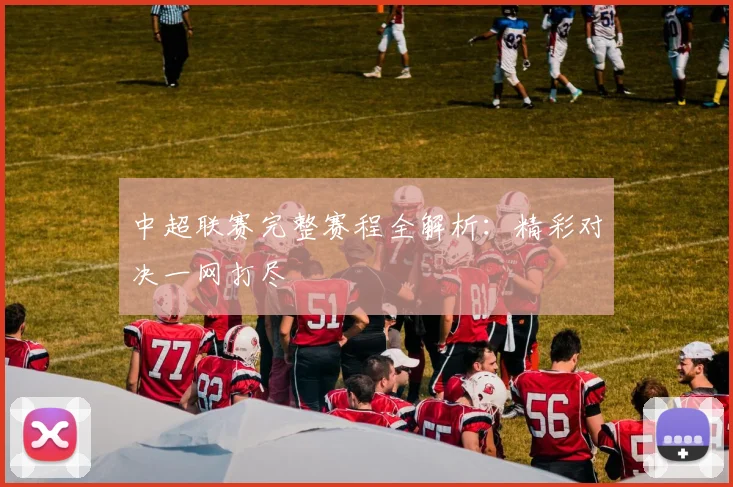 中超联赛完整赛程全解析：精彩对决一网打尽