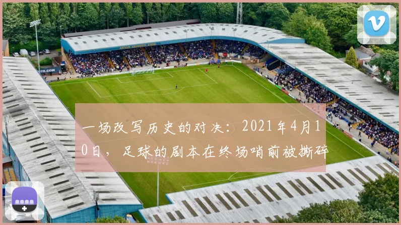 一场改写历史的对决:2021年4月10日,足球的剧本在终场哨前被撕碎