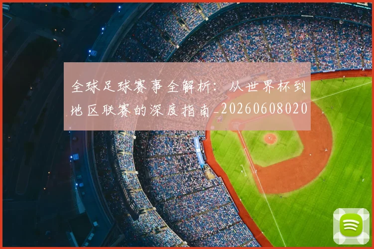 全球足球赛事全解析:从世界杯到地区联赛的深度指南_20260608020811
