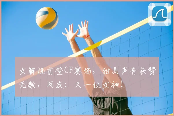 女解说首登CF赛场，甜美声音获赞无数，网友：又一位女神！