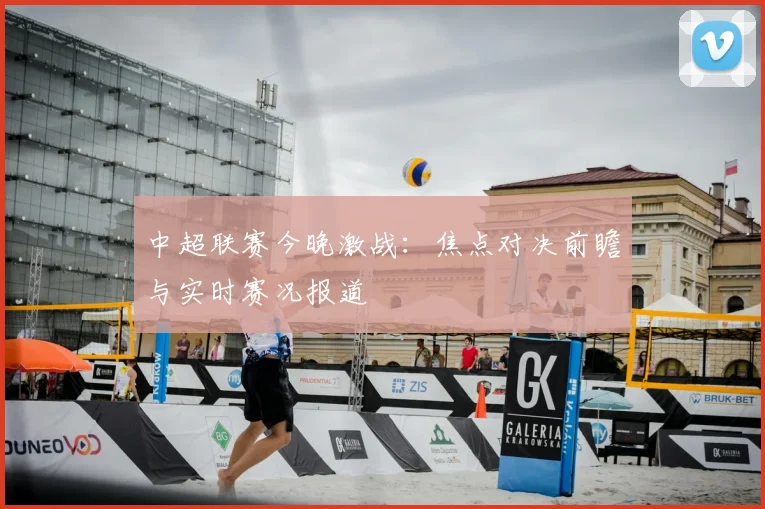 中超联赛今晚激战：焦点对决前瞻与实时赛况报道