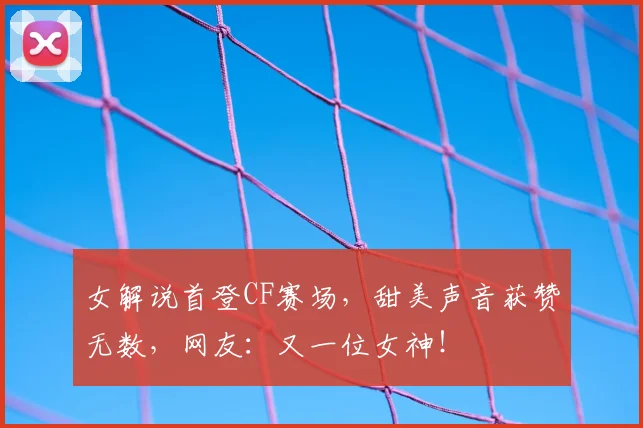 女解说首登CF赛场，甜美声音获赞无数，网友：又一位女神！