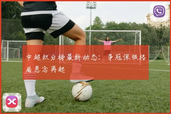 中超积分榜最新动态：争冠保级格局悬念再起