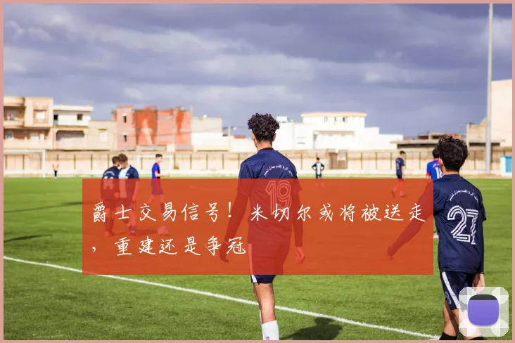 爵士交易信号！米切尔或将被送走，重建还是争冠