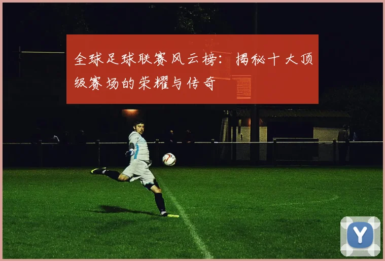 全球足球联赛风云榜：揭秘十大顶级赛场的荣耀与传奇