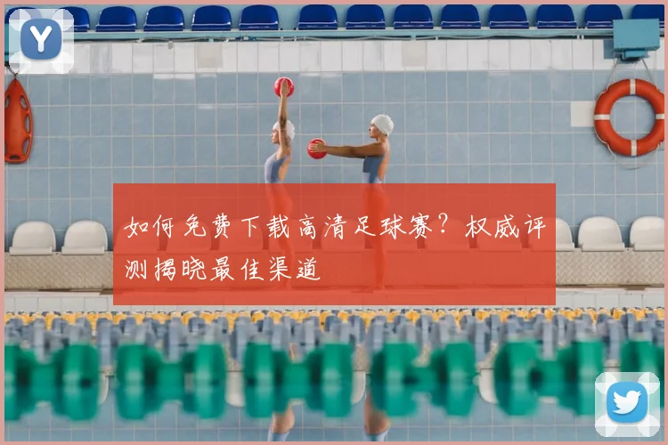 如何免费下载高清足球赛?权威评测揭晓最佳渠道