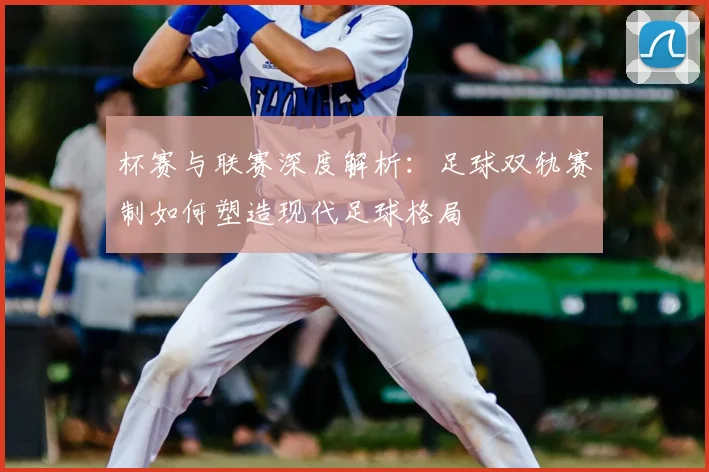 杯赛与联赛深度解析：足球双轨赛制如何塑造现代足球格局