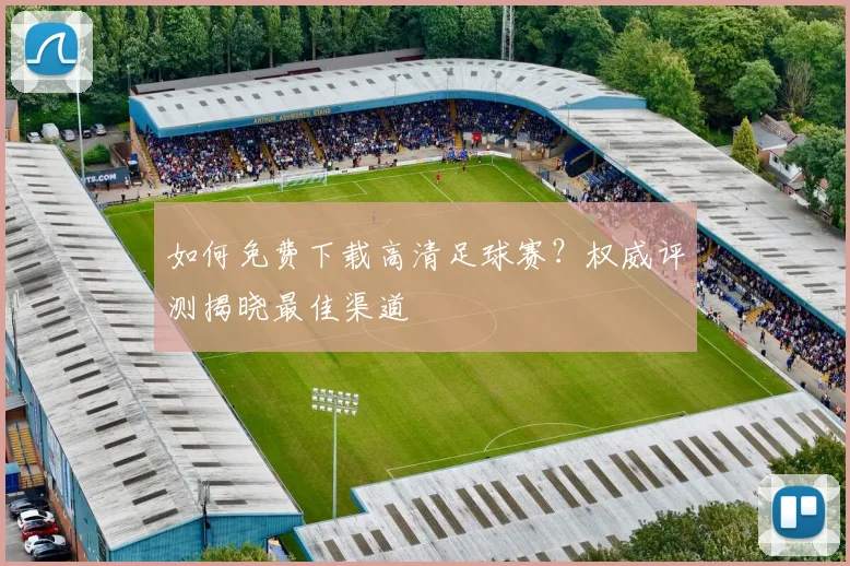 如何免费下载高清足球赛?权威评测揭晓最佳渠道