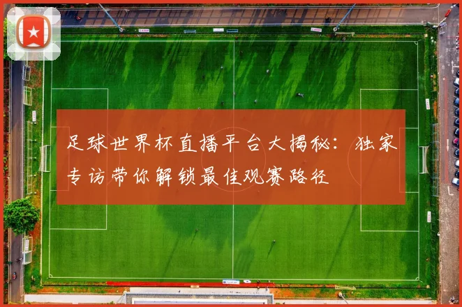 足球世界杯直播平台大揭秘：独家专访带你解锁最佳观赛路径