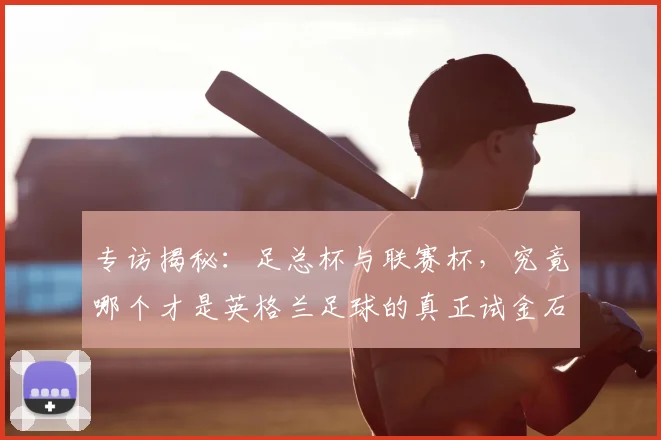 专访揭秘:足总杯与联赛杯,究竟哪个才是英格兰足球的真正试金石?