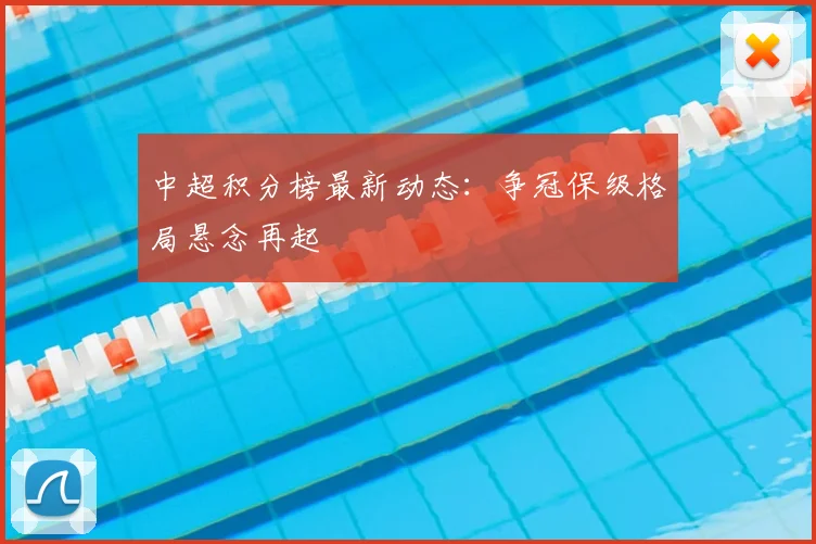 中超积分榜最新动态：争冠保级格局悬念再起