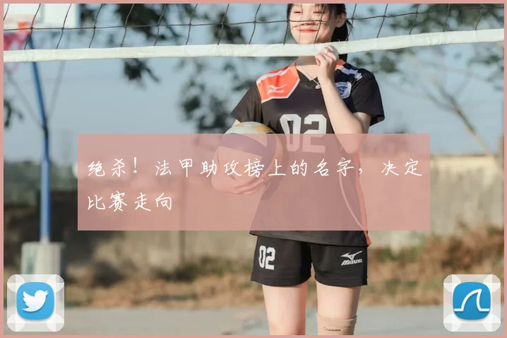 绝杀！法甲助攻榜上的名字，决定比赛走向