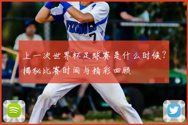 上一次世界杯足球赛是什么时候？揭秘比赛时间与精彩回顾
