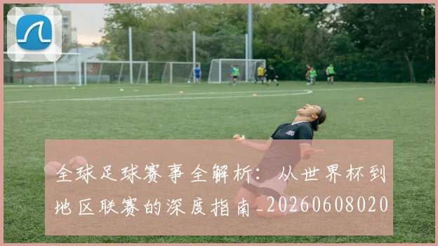 全球足球赛事全解析:从世界杯到地区联赛的深度指南_20260608020811