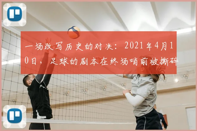 一场改写历史的对决：2021年4月10日，足球的剧本在终场哨前被撕碎