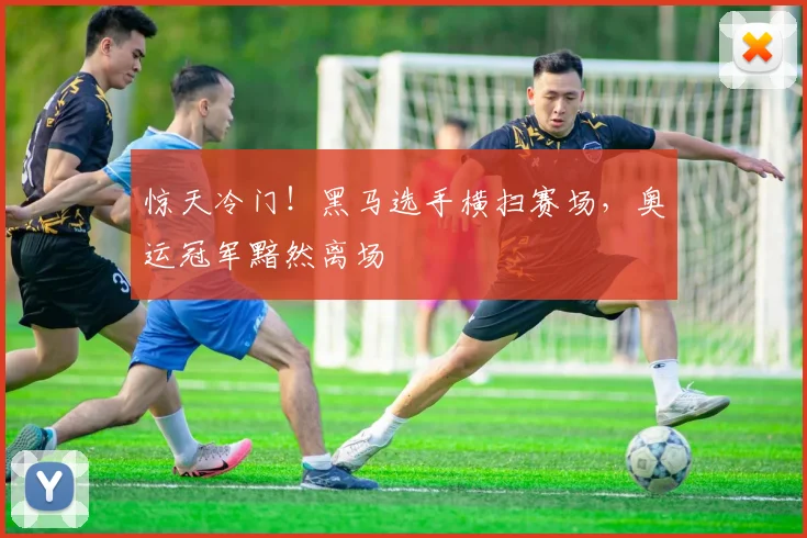 惊天冷门！黑马选手横扫赛场，奥运冠军黯然离场