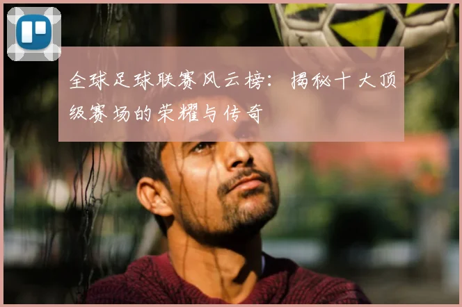 全球足球联赛风云榜：揭秘十大顶级赛场的荣耀与传奇