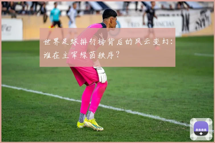 世界足球排行榜背后的风云变幻：谁在主宰绿茵秩序？